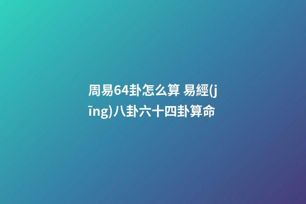 周易64卦怎么算 易經(jīng)八卦六十四卦算命-第1張-觀點-玄機派